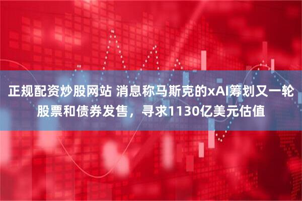 正规配资炒股网站 消息称马斯克的xAI筹划又一轮股票和债券发售，寻求1130亿美元估值