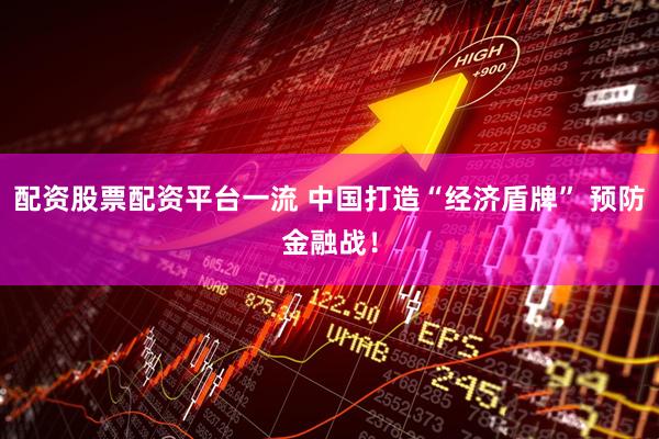 配资股票配资平台一流 中国打造“经济盾牌” 预防金融战！