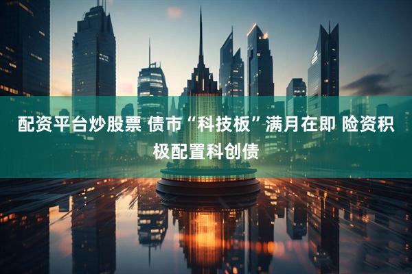 配资平台炒股票 债市“科技板”满月在即 险资积极配置科创债