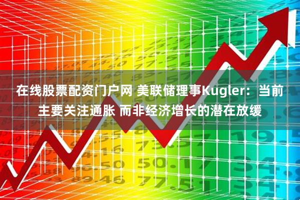 在线股票配资门户网 美联储理事Kugler：当前主要关注通胀 而非经济增长的潜在放缓