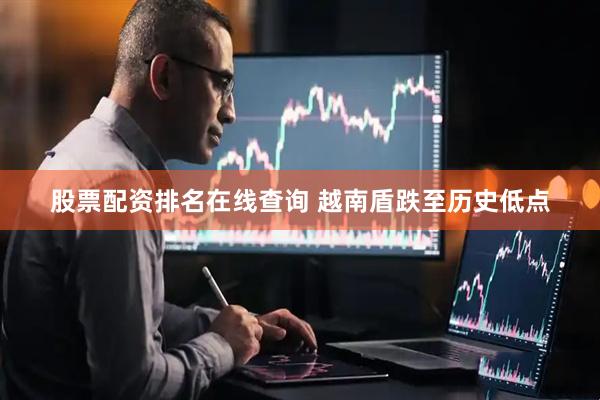 股票配资排名在线查询 越南盾跌至历史低点