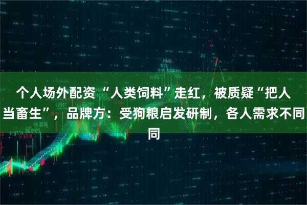 个人场外配资 “人类饲料”走红，被质疑“把人当畜生”，品牌方：受狗粮启发研制，各人需求不同