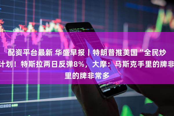配资平台最新 华盛早报丨特朗普推美国“全民炒股”计划！特斯拉两日反弹8%，大摩：马斯克手里的牌非常多