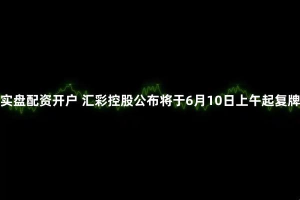 实盘配资开户 汇彩控股公布将于6月10日上午起复牌