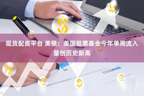 现货配资平台 美银：美国股票基金今年单周流入量创历史新高