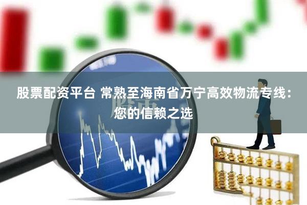 股票配资平台 常熟至海南省万宁高效物流专线：您的信赖之选