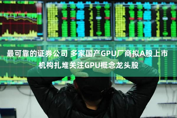 最可靠的证券公司 多家国产GPU厂商拟A股上市 机构扎堆关注GPU概念龙头股