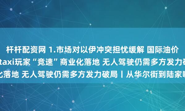 杆杆配资网 1.市场对以伊冲突担忧缓解 国际油价隔夜重挫2.全球Robotaxi玩家“竞速”商业化落地 无人驾驶仍需多方发力破局丨从华尔街到陆家嘴
