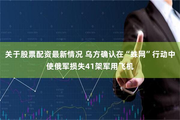 关于股票配资最新情况 乌方确认在“蛛网”行动中使俄军损失41架军用飞机