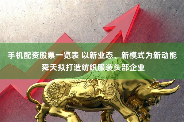 手机配资股票一览表 以新业态、新模式为新动能 舜天拟打造纺织服装头部企业