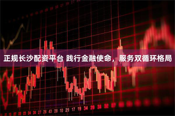 正规长沙配资平台 践行金融使命，服务双循环格局