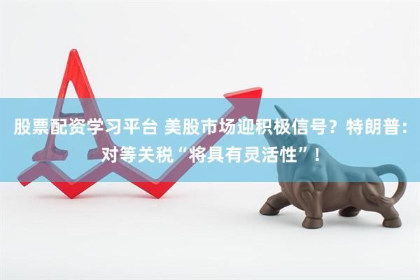 股票配资学习平台 美股市场迎积极信号？特朗普：对等关税“将具有灵活性”！
