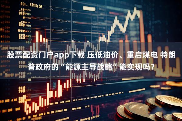股票配资门户app下载 压低油价、重启煤电 特朗普政府的“能源主导战略”能实现吗？