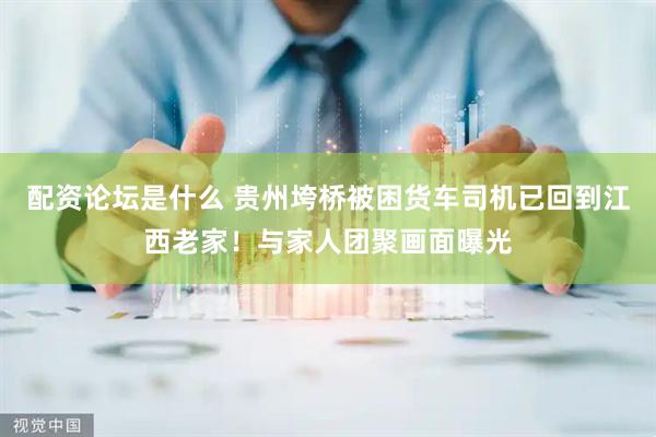 配资论坛是什么 贵州垮桥被困货车司机已回到江西老家！与家人团聚画面曝光