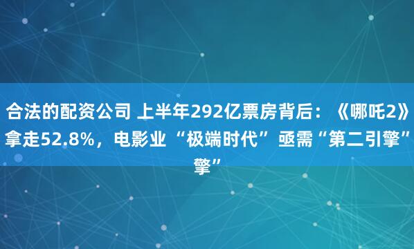 合法的配资公司 上半年292亿票房背后：《哪吒2》拿走52.8%，电影业 “极端时代” 亟需“第二引擎”