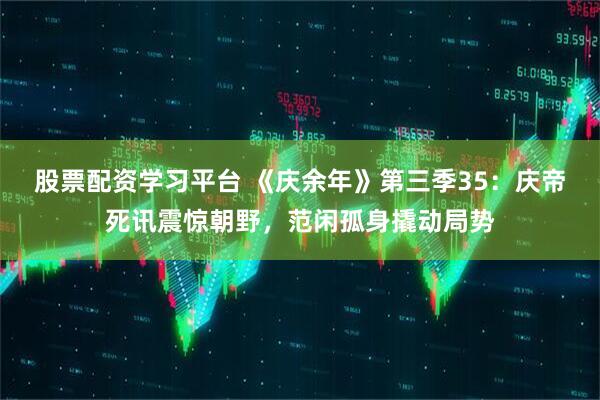 股票配资学习平台 《庆余年》第三季35：庆帝死讯震惊朝野，范闲孤身撬动局势