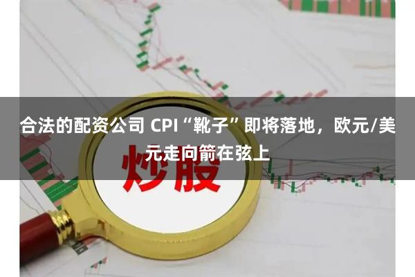 合法的配资公司 CPI“靴子”即将落地，欧元/美元走向箭在弦上