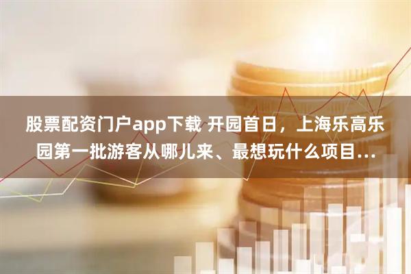 股票配资门户app下载 开园首日，上海乐高乐园第一批游客从哪儿来、最想玩什么项目…