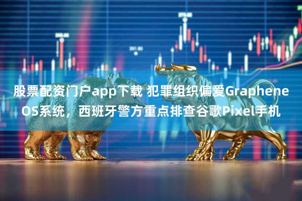 股票配资门户app下载 犯罪组织偏爱GrapheneOS系统，西班牙警方重点排查谷歌Pixel手机