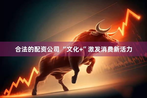 合法的配资公司 “文化+”激发消费新活力