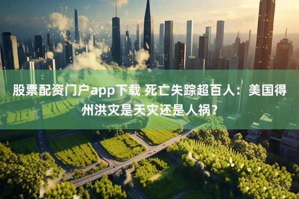 股票配资门户app下载 死亡失踪超百人：美国得州洪灾是天灾还是人祸？