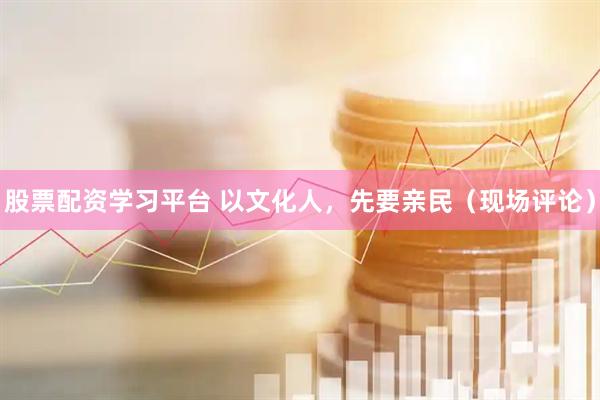 股票配资学习平台 以文化人，先要亲民（现场评论）