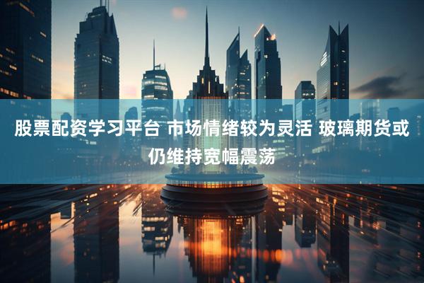 股票配资学习平台 市场情绪较为灵活 玻璃期货或仍维持宽幅震荡