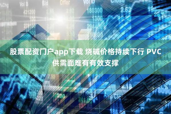 股票配资门户app下载 烧碱价格持续下行 PVC供需面难有有效支撑