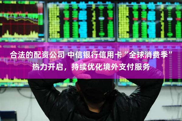 合法的配资公司 中信银行信用卡“全球消费季”热力开启，持续优化境外支付服务