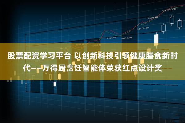 股票配资学习平台 以创新科技引领健康膳食新时代——万得厨烹饪智能体荣获红点设计奖