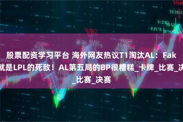 股票配资学习平台 海外网友热议T1淘汰AL：Faker就是LPL的死敌！AL第五局的BP很糟糕_卡牌_比赛_决赛