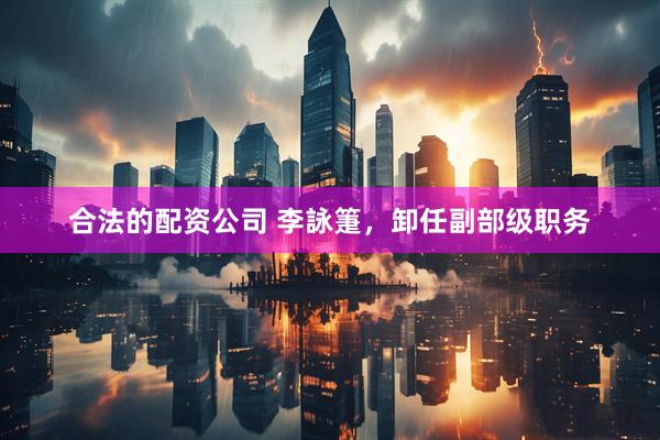 合法的配资公司 李詠箑，卸任副部级职务