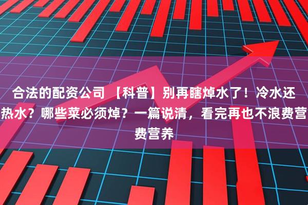 合法的配资公司 【科普】别再瞎焯水了！冷水还是热水？哪些菜必须焯？一篇说清，看完再也不浪费营养