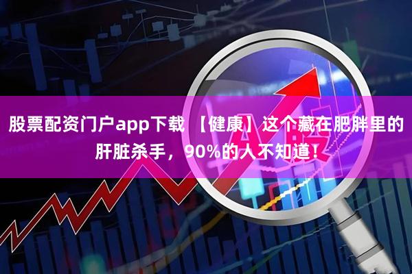 股票配资门户app下载 【健康】这个藏在肥胖里的肝脏杀手，90%的人不知道！
