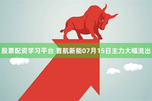 股票配资学习平台 首航新能07月15日主力大幅流出