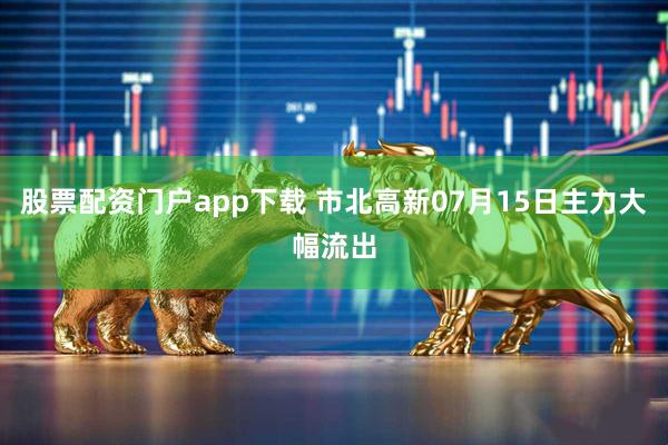 股票配资门户app下载 市北高新07月15日主力大幅流出