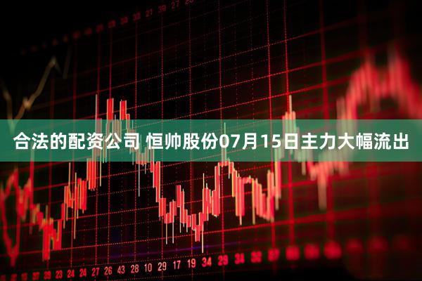 合法的配资公司 恒帅股份07月15日主力大幅流出