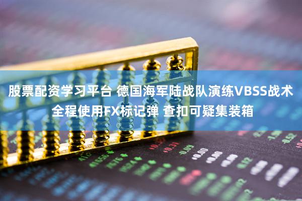 股票配资学习平台 德国海军陆战队演练VBSS战术 全程使用FX标记弹 查扣可疑集装箱