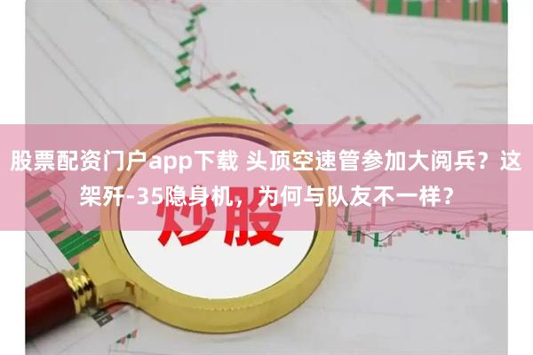 股票配资门户app下载 头顶空速管参加大阅兵？这架歼-35隐身机，为何与队友不一样？