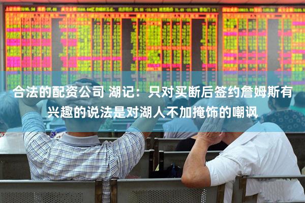 合法的配资公司 湖记：只对买断后签约詹姆斯有兴趣的说法是对湖人不加掩饰的嘲讽