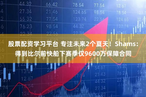 股票配资学习平台 专注未来2个夏天！Shams：得到比尔前快船下赛季仅9600万保障合同