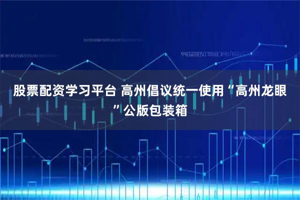 股票配资学习平台 高州倡议统一使用“高州龙眼”公版包装箱
