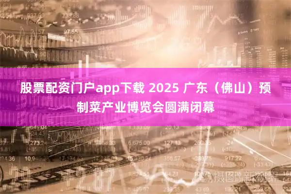 股票配资门户app下载 2025 广东（佛山）预制菜产业博览会圆满闭幕