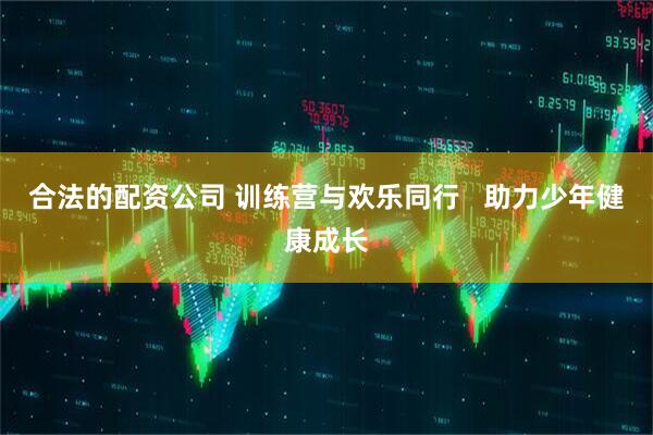 合法的配资公司 训练营与欢乐同行   助力少年健康成长