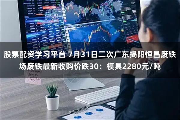 股票配资学习平台 7月31日二次广东揭阳恒昌废铁场废铁最新收购价跌30：模具2280元/吨