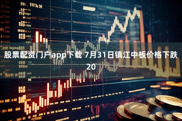 股票配资门户app下载 7月31日镇江中板价格下跌20