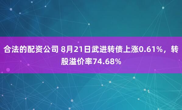 合法的配资公司 8月21日武进转债上涨0.61%，转股溢价率74.68%