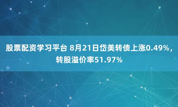 股票配资学习平台 8月21日岱美转债上涨0.49%，转股溢价率51.97%