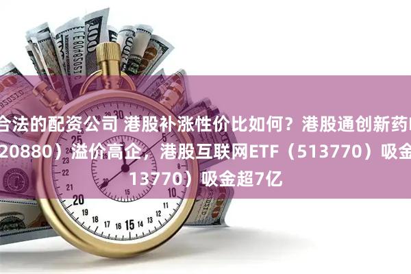 合法的配资公司 港股补涨性价比如何？港股通创新药ETF（520880）溢价高企，港股互联网ETF（513770）吸金超7亿