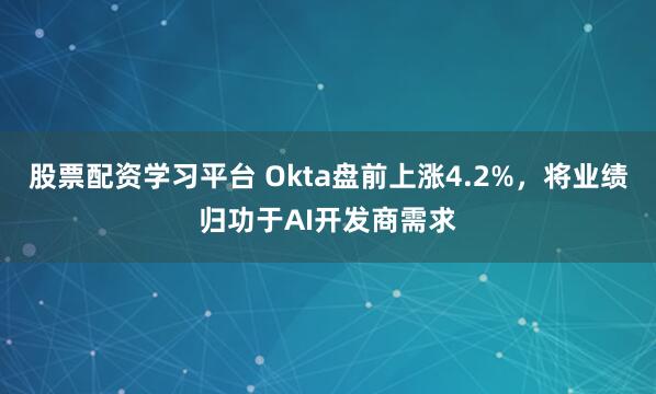股票配资学习平台 Okta盘前上涨4.2%，将业绩归功于AI开发商需求
